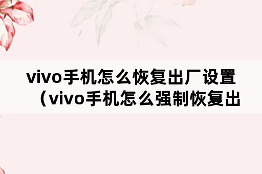 vivo手机怎么恢复出厂设置（vivo手机怎么强制恢复出厂设置）