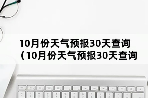 10月份天气预报30天查询（10月份天气预报30天查询上海）