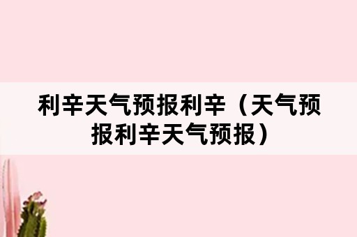 利辛天气预报利辛（天气预报利辛天气预报）