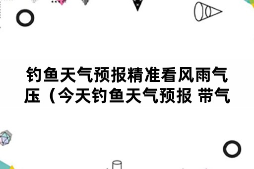 钓鱼天气预报精准看风雨气压（今天钓鱼天气预报 带气压的天气预报）