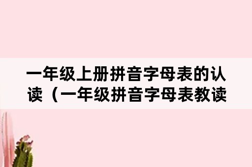 一年级上册拼音字母表的认读（一年级拼音字母表教读）