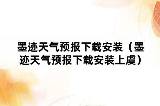 墨迹天气预报下载安装（墨迹天气预报下载安装上虞）