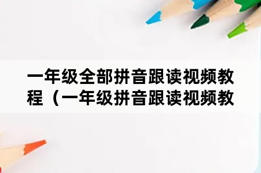 一年级全部拼音跟读视频教程（一年级拼音跟读视频教程2627页）