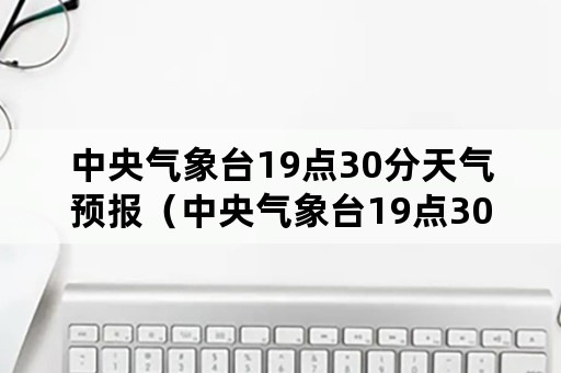 中央气象台19点30分天气预报（中央气象台19点30分天气预报查询）