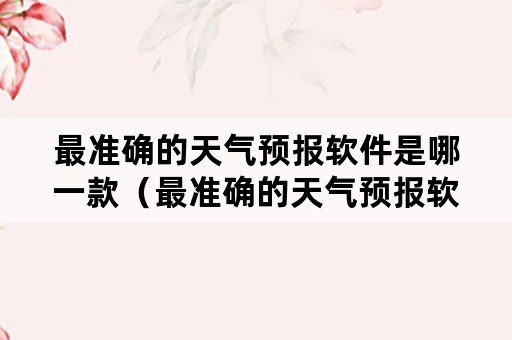 最准确的天气预报软件是哪一款（最准确的天气预报软件是哪一款双色球开奖号码）