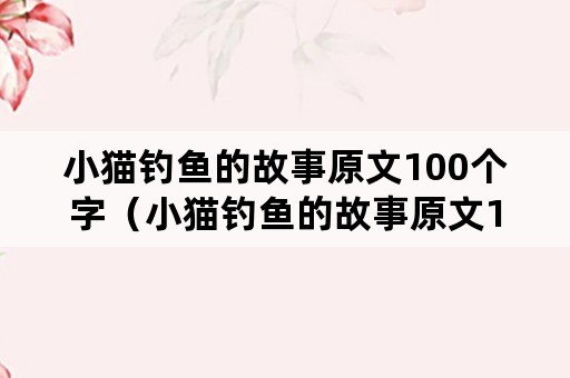 小猫钓鱼的故事原文100个字（小猫钓鱼的故事原文100个字怎么读）