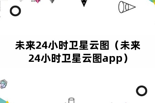 未来24小时卫星云图（未来24小时卫星云图app）