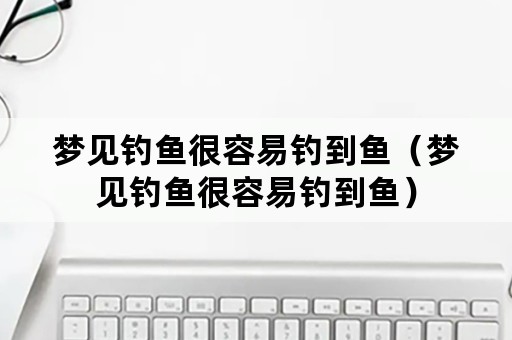 梦见钓鱼很容易钓到鱼（梦见钓鱼很容易钓到鱼）