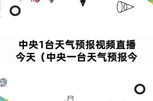 中央1台天气预报视频直播今天（中央一台天气预报今晚直播）