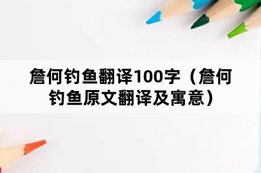 詹何钓鱼翻译100字（詹何钓鱼原文翻译及寓意）