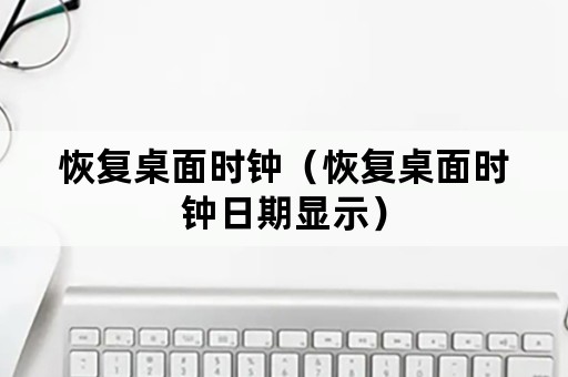 恢复桌面时钟（恢复桌面时钟日期显示）