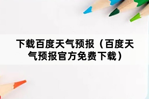 下载百度天气预报（百度天气预报官方免费下载）