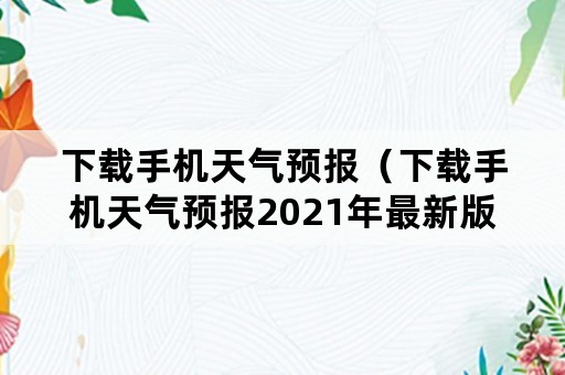 下载手机天气预报（下载手机天气预报2021年最新版本下载安装）