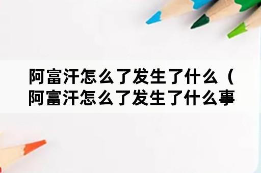 阿富汗怎么了发生了什么（阿富汗怎么了发生了什么事）