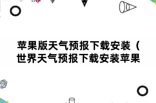 苹果版天气预报下载安装（世界天气预报下载安装苹果）