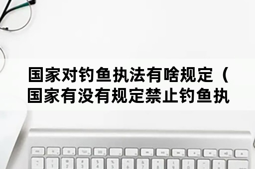 国家对钓鱼执法有啥规定（国家有没有规定禁止钓鱼执法）