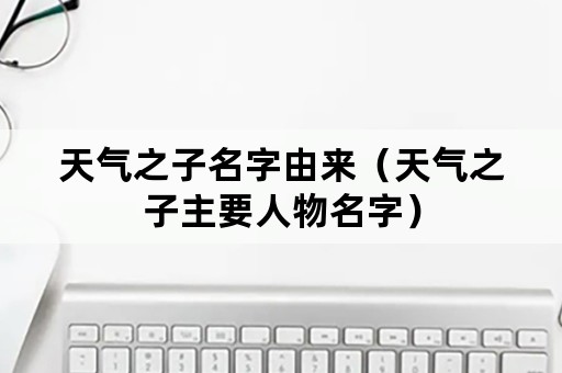 天气之子名字由来（天气之子主要人物名字）