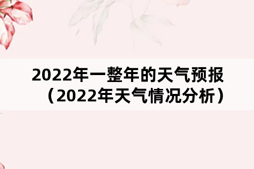 2022年一整年的天气预报（2022年天气情况分析）