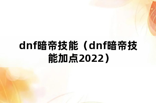 dnf暗帝技能（dnf暗帝技能加点2022）