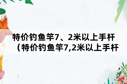 特价钓鱼竿7、2米以上手杆（特价钓鱼竿7,2米以上手杆多少钱）