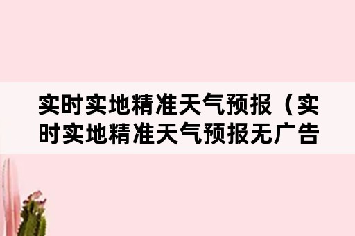 实时实地精准天气预报（实时实地精准天气预报无广告）