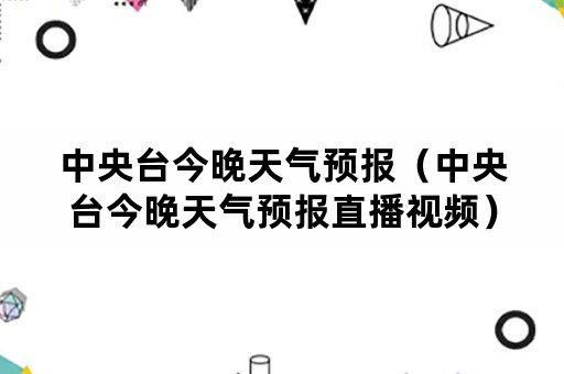 中央台今晚天气预报（中央台今晚天气预报直播视频）