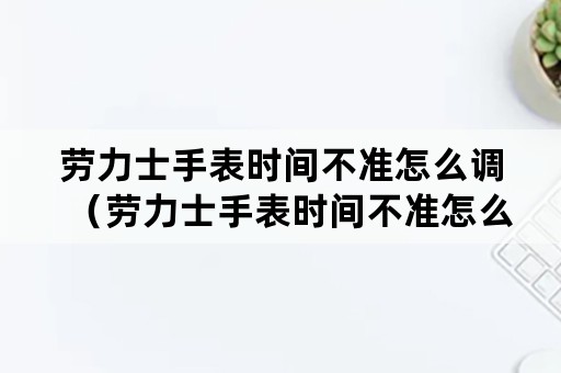 劳力士手表时间不准怎么调（劳力士手表时间不准怎么调西）