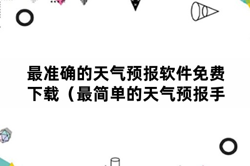 最准确的天气预报软件免费下载（最简单的天气预报手机软件免费下载）