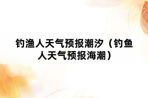 钓渔人天气预报潮汐（钓鱼人天气预报海潮）