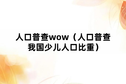 人口普查wow（人口普查我国少儿人口比重）