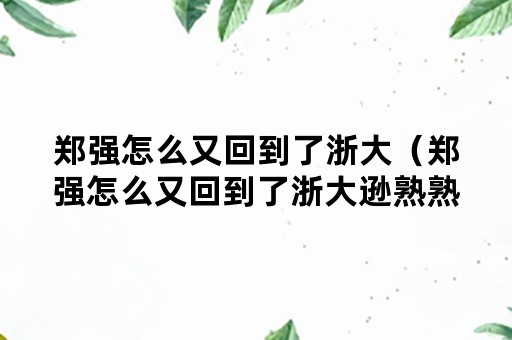 郑强怎么又回到了浙大（郑强怎么又回到了浙大逊熟熟屑）