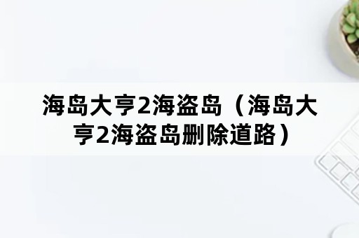 海岛大亨2海盗岛（海岛大亨2海盗岛删除道路）