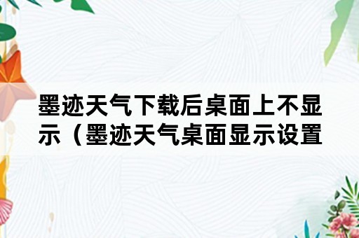 墨迹天气下载后桌面上不显示（墨迹天气桌面显示设置）