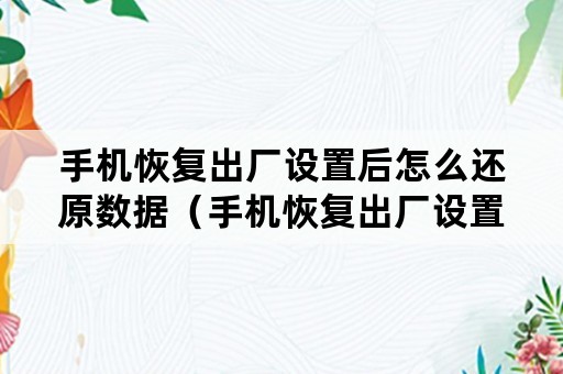 手机恢复出厂设置后怎么还原数据（手机恢复出厂设置后有什么影响）