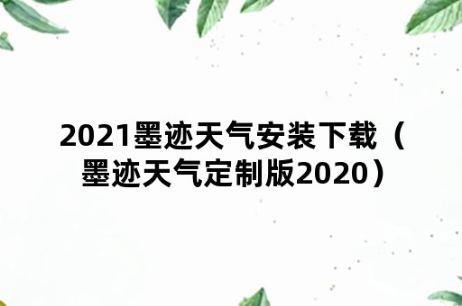 2021墨迹天气安装下载（墨迹天气定制版2020）