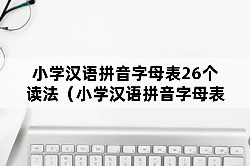 小学汉语拼音字母表26个读法（小学汉语拼音字母表26个读法）