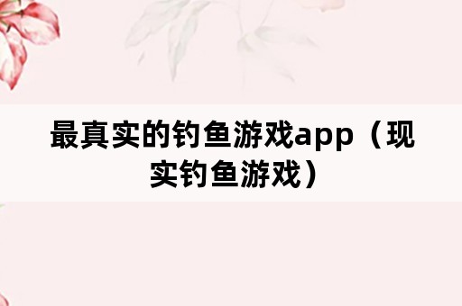 最真实的钓鱼游戏app（现实钓鱼游戏）