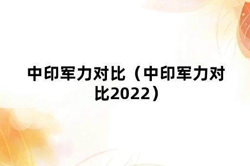 中印军力对比（中印军力对比2022）