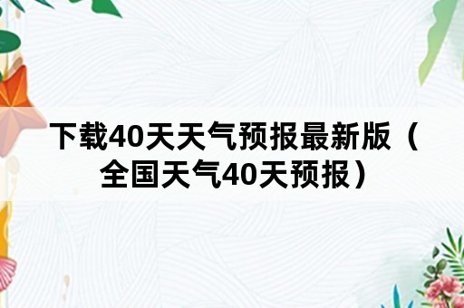 下载40天天气预报最新版（全国天气40天预报）