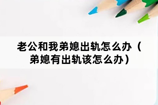 老公和我弟媳出轨怎么办（弟媳有出轨该怎么办）