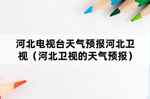 河北电视台天气预报河北卫视（河北卫视的天气预报）