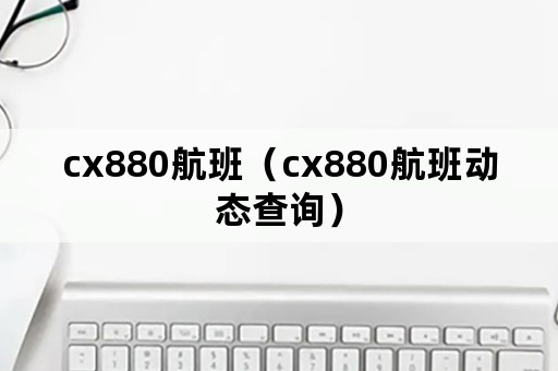 cx880航班（cx880航班动态查询）