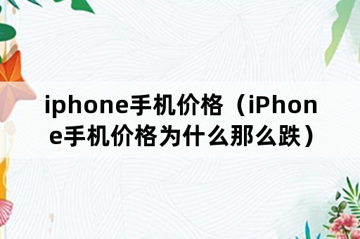 iphone手机价格（iPhone手机价格为什么那么跌）