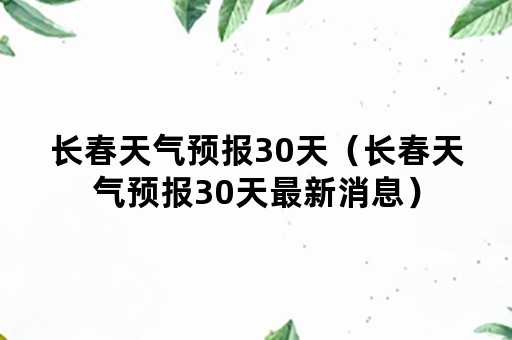 长春天气预报30天（长春天气预报30天最新消息）