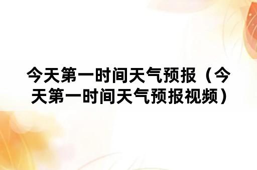 今天第一时间天气预报（今天第一时间天气预报视频）