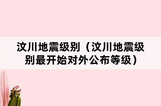 汶川地震级别（汶川地震级别最开始对外公布等级）