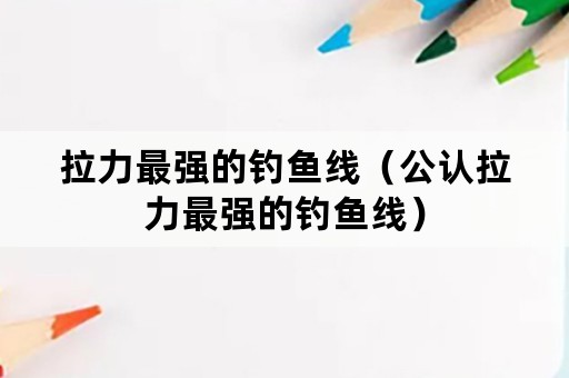 拉力最强的钓鱼线（公认拉力最强的钓鱼线）