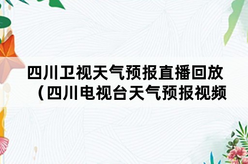 四川卫视天气预报直播回放（四川电视台天气预报视频）