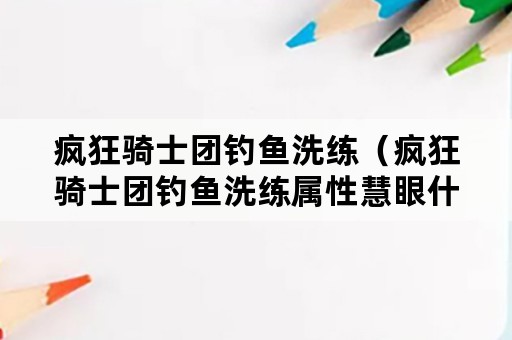 疯狂骑士团钓鱼洗练（疯狂骑士团钓鱼洗练属性慧眼什么用）