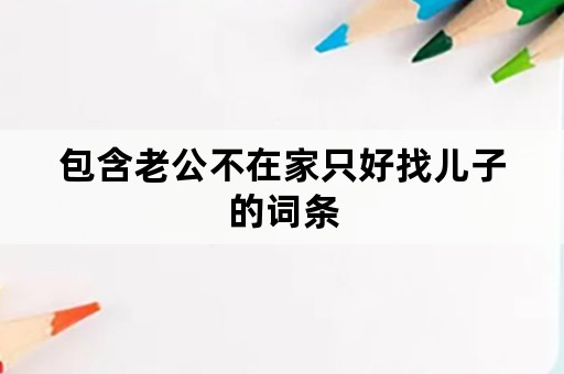 包含老公不在家只好找儿子的词条